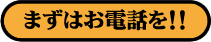 まずはお電話を!!